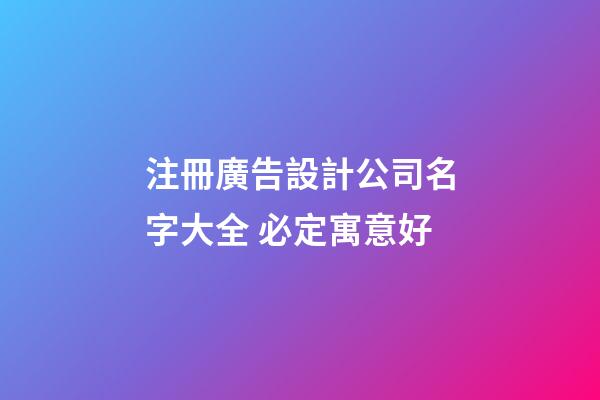 注冊廣告設計公司名字大全 必定寓意好-第1張-公司起名-玄機派